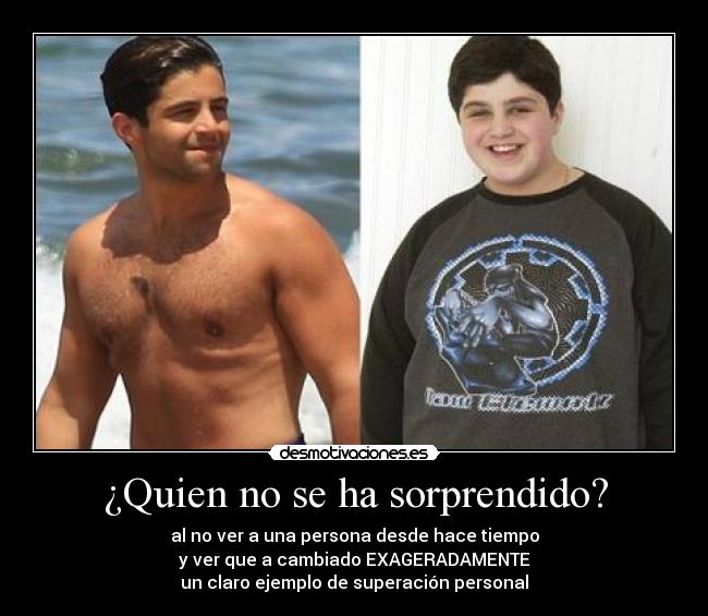 ¿Quien no se ha sorprendido? - al no ver a una persona desde hace tiempo
y ver que a cambiado EXAGERADAMENTE
un claro ejemplo de superación personal