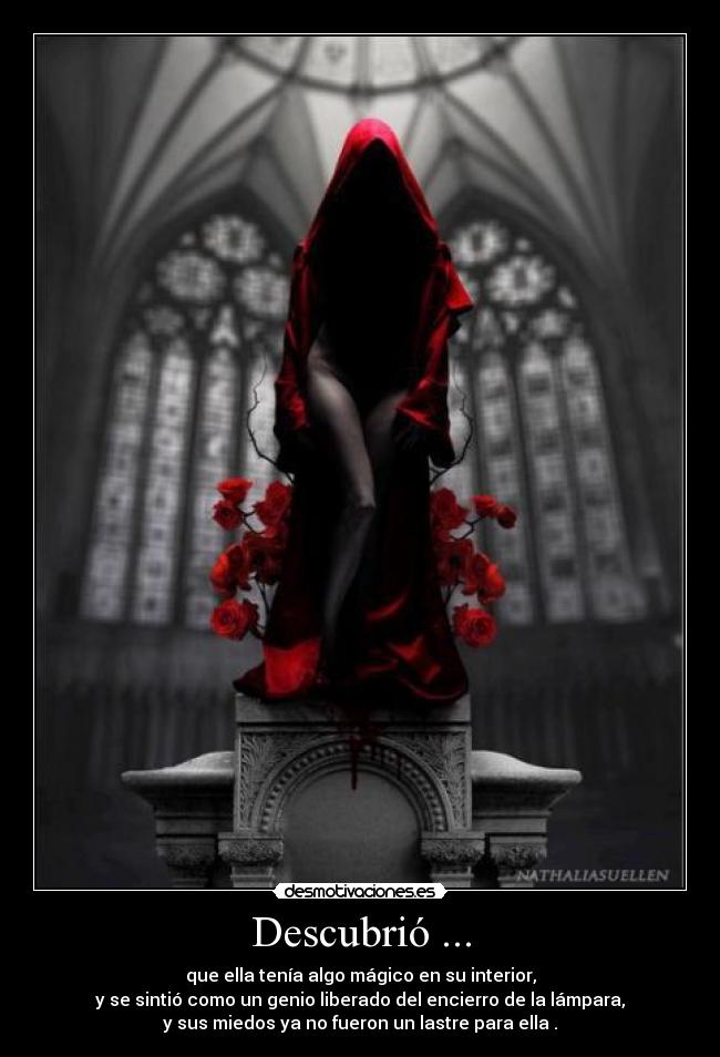 Descubrió ... - que ella tenía algo mágico en su interior,
y se sintió como un genio liberado del encierro de la lámpara,
y sus miedos ya no fueron un lastre para ella .