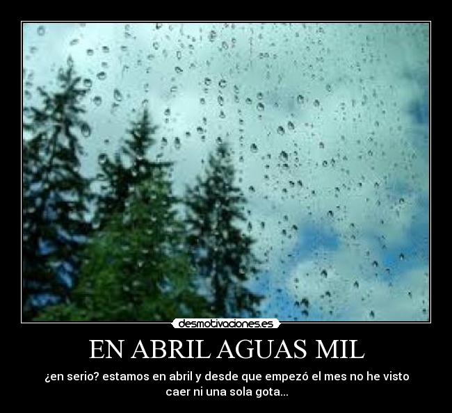EN ABRIL AGUAS MIL - ¿en serio? estamos en abril y desde que empezó el mes no he visto
caer ni una sola gota...