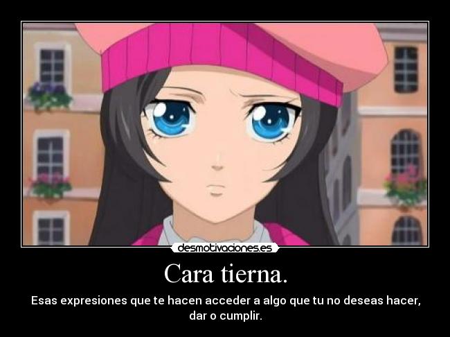 Cara tierna. - Esas expresiones que te hacen acceder a algo que tu no deseas hacer, dar o cumplir.