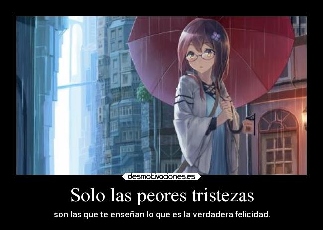 Solo las peores tristezas - son las que te enseñan lo que es la verdadera felicidad.