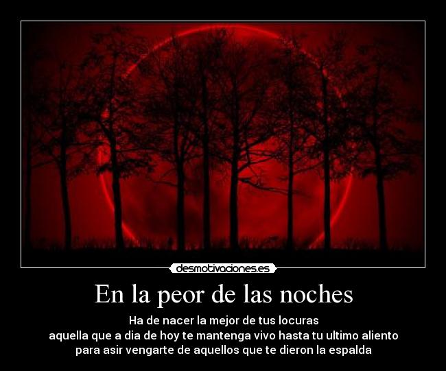 En la peor de las noches - Ha de nacer la mejor de tus locuras
aquella que a dia de hoy te mantenga vivo hasta tu ultimo aliento
para asir vengarte de aquellos que te dieron la espalda