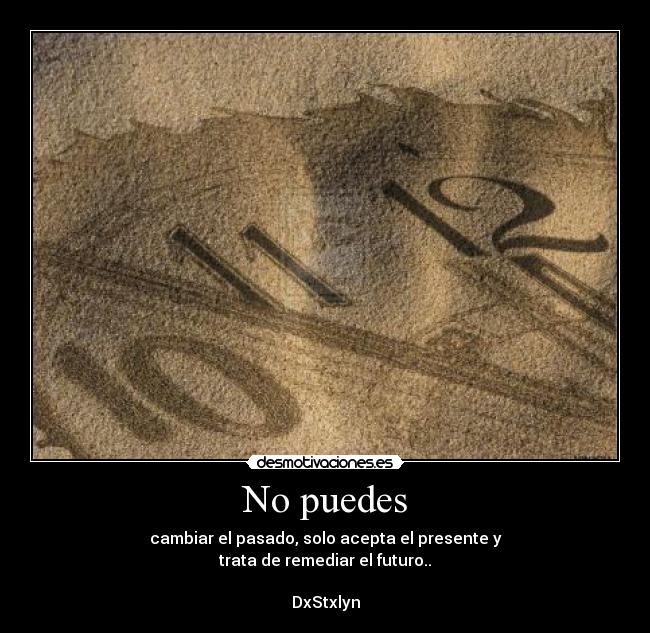 No puedes - cambiar el pasado, solo acepta el presente y
trata de remediar el futuro..
DxStxlyn