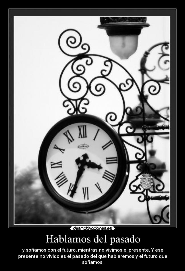 Hablamos del pasado - y soñamos con el futuro, mientras no vivimos el presente. Y ese
presente no vivido es el pasado del que hablaremos y el futuro que
soñamos.