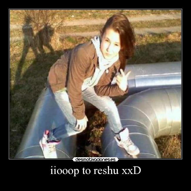 iiooop to reshu xxD -