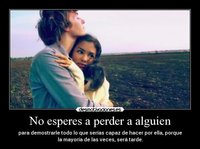 No esperes a perder a alguien - para demostrarle todo lo que serías capaz de hacer por ella, porque
la mayoría de las veces, será tarde.