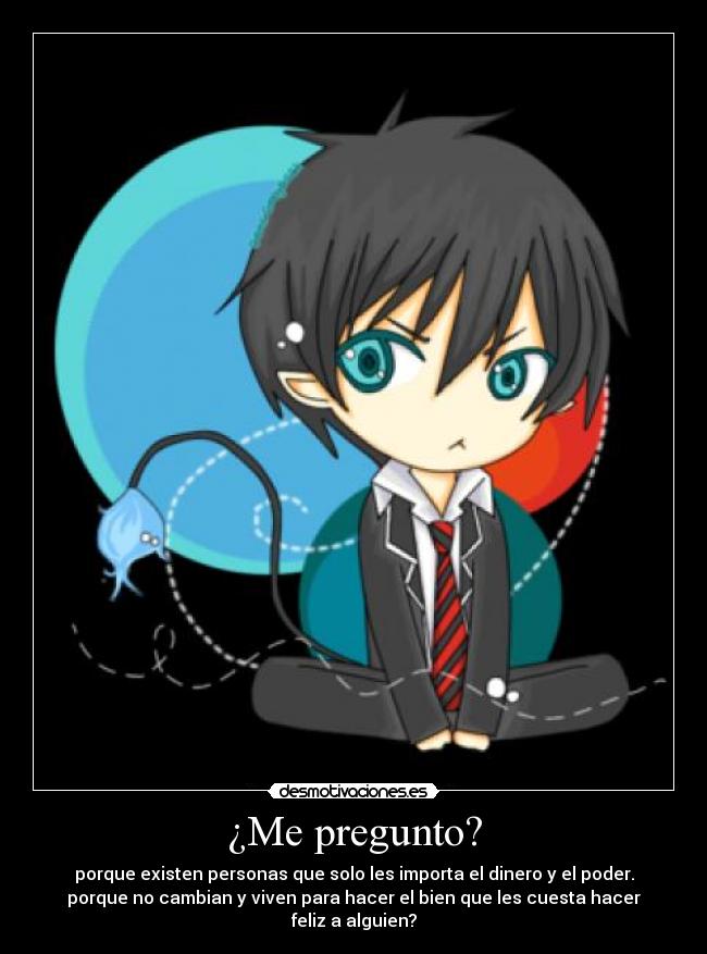¿Me pregunto? - porque existen personas que solo les importa el dinero y el poder.
porque no cambian y viven para hacer el bien que les cuesta hacer feliz a alguien?