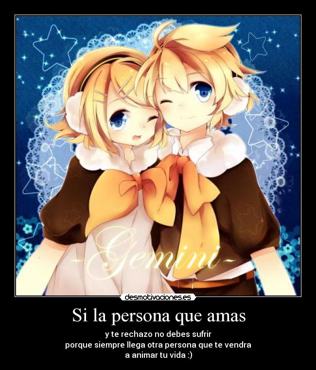 Si la persona que amas - y te rechazo no debes sufrir
porque siempre llega otra persona que te vendra
a animar tu vida :)