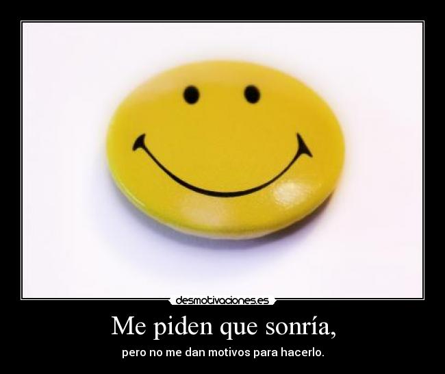 Me piden que sonría, - pero no me dan motivos para hacerlo.