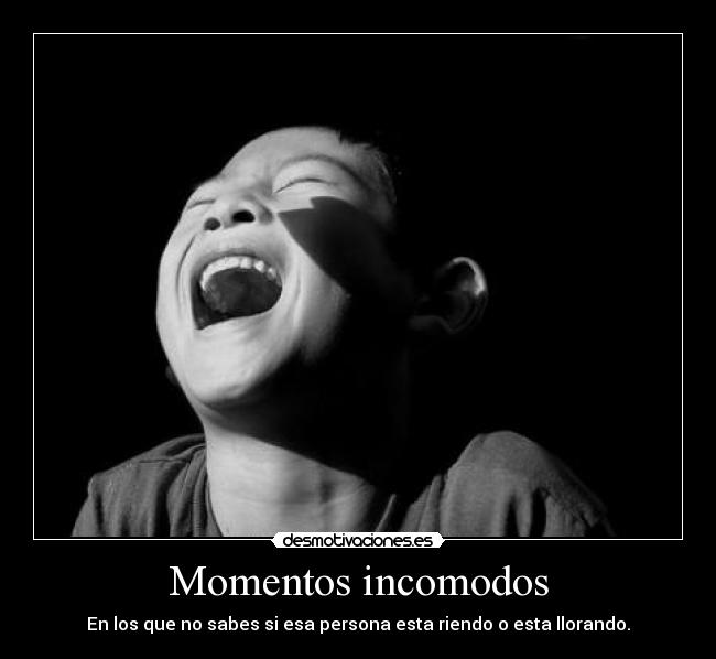 Momentos incomodos - En los que no sabes si esa persona esta riendo o esta llorando.