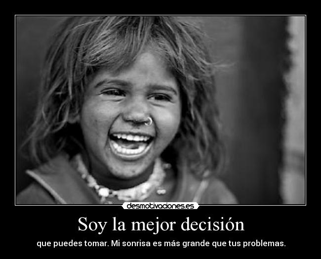 Soy la mejor decisión - que puedes tomar. Mi sonrisa es más grande que tus problemas.