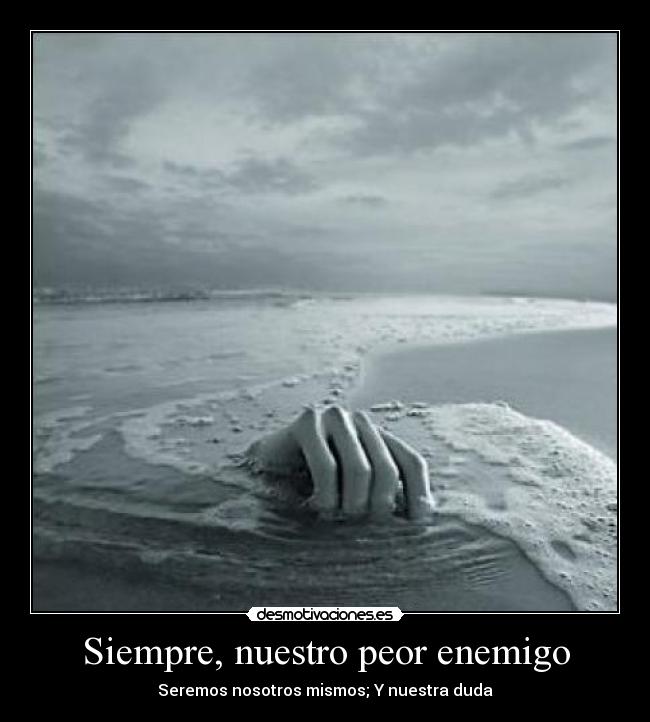 Siempre, nuestro peor enemigo - Seremos nosotros mismos; Y nuestra duda