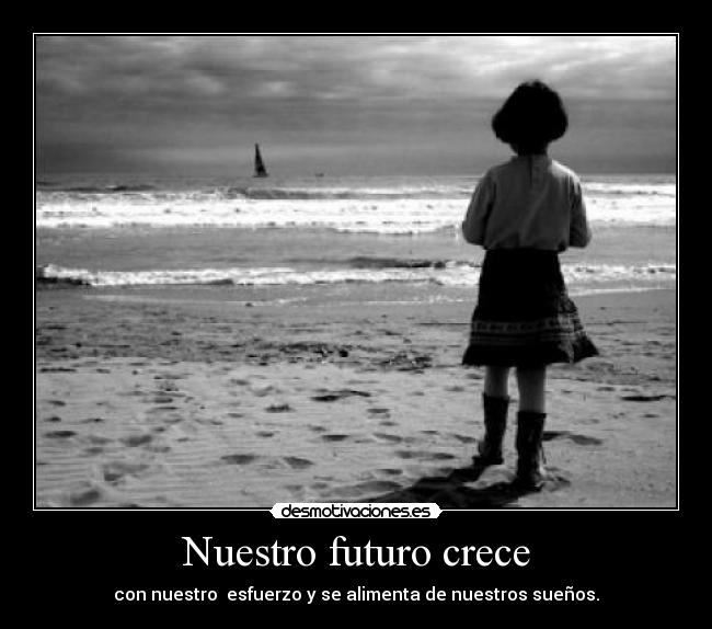 Nuestro futuro crece - con nuestro esfuerzo y se alimenta de nuestros sueños.