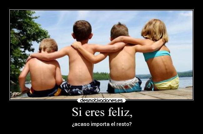 Si eres feliz, - ¿acaso importa el resto?
