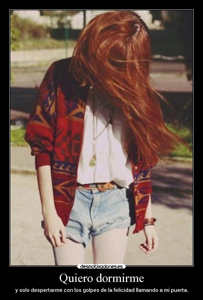Quiero dormirme - y solo despertarme con los golpes de la felicidad llamando a mi puerta.