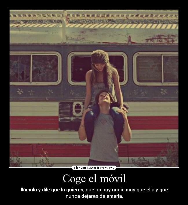 Coge el móvil - llámala y dile que la quieres, que no hay nadie mas que ella y que
nunca dejaras de amarla.