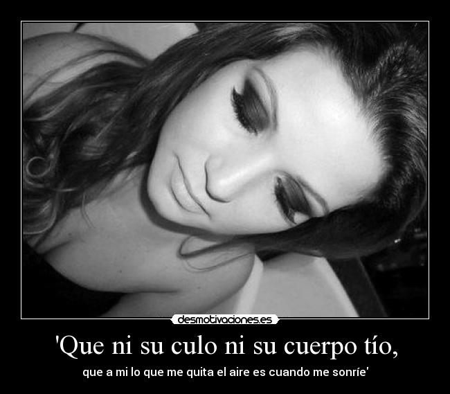 Que ni su culo ni su cuerpo tío, - que a mi lo que me quita el aire es cuando me sonríe