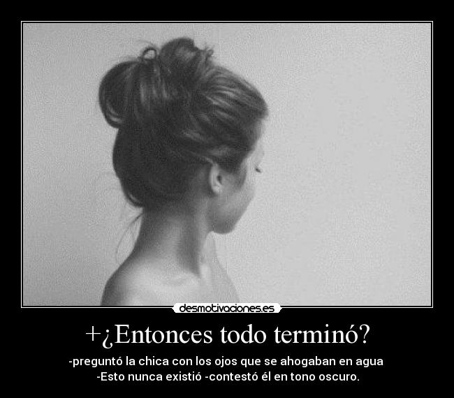 +¿Entonces todo terminó? - -preguntó la chica con los ojos que se ahogaban en agua
-Esto nunca existió -contestó él en tono oscuro.