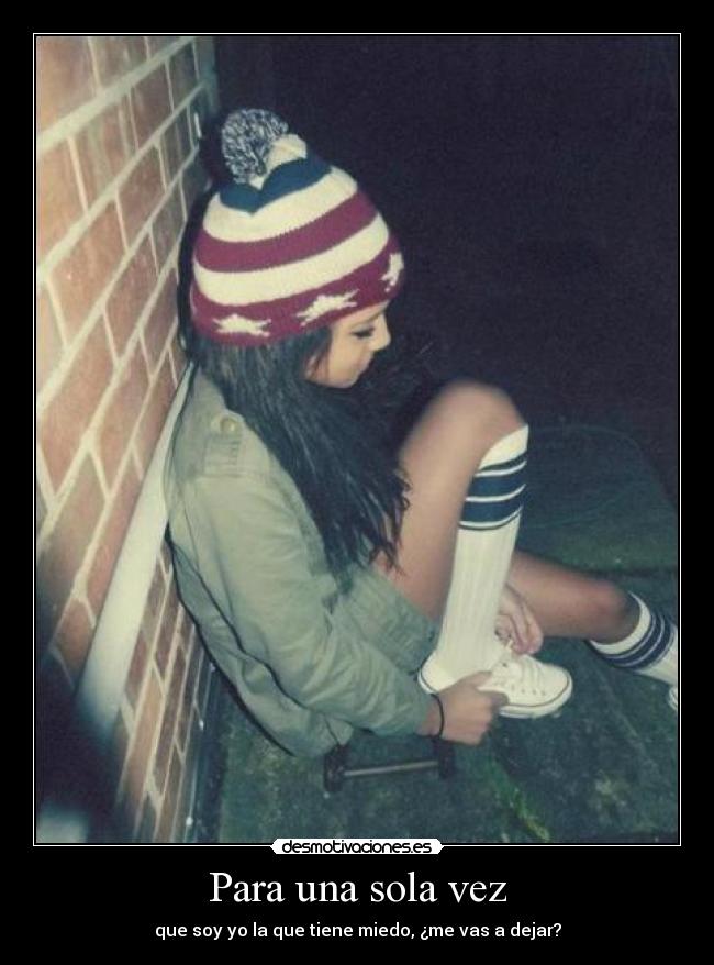 Para una sola vez - que soy yo la que tiene miedo, ¿me vas a dejar?