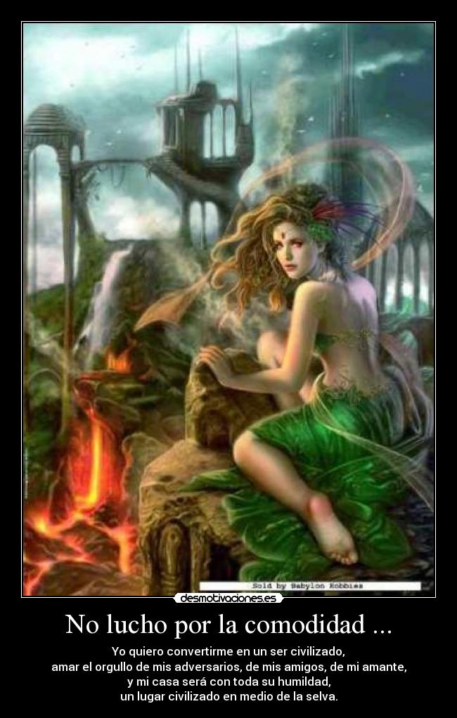 No lucho por la comodidad ... - Yo quiero convertirme en un ser civilizado,
amar el orgullo de mis adversarios, de mis amigos, de mi amante,
y mi casa será con toda su humildad,
un lugar civilizado en medio de la selva.