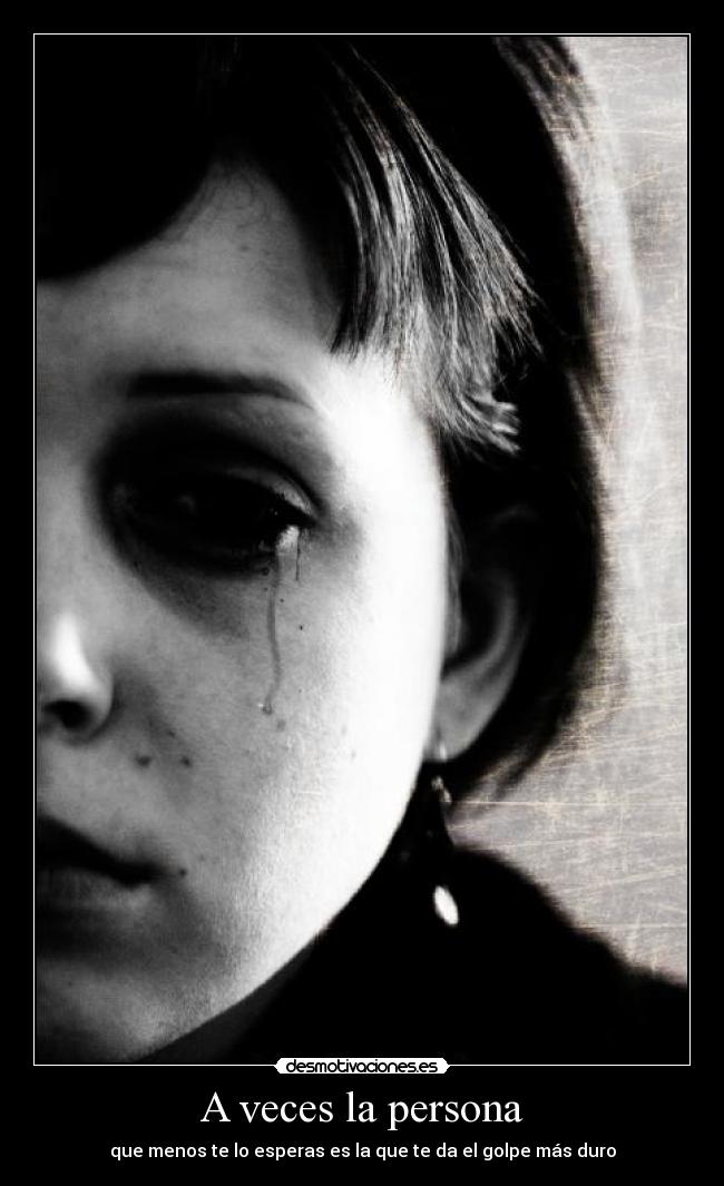 A veces la persona - que menos te lo esperas es la que te da el golpe más duro