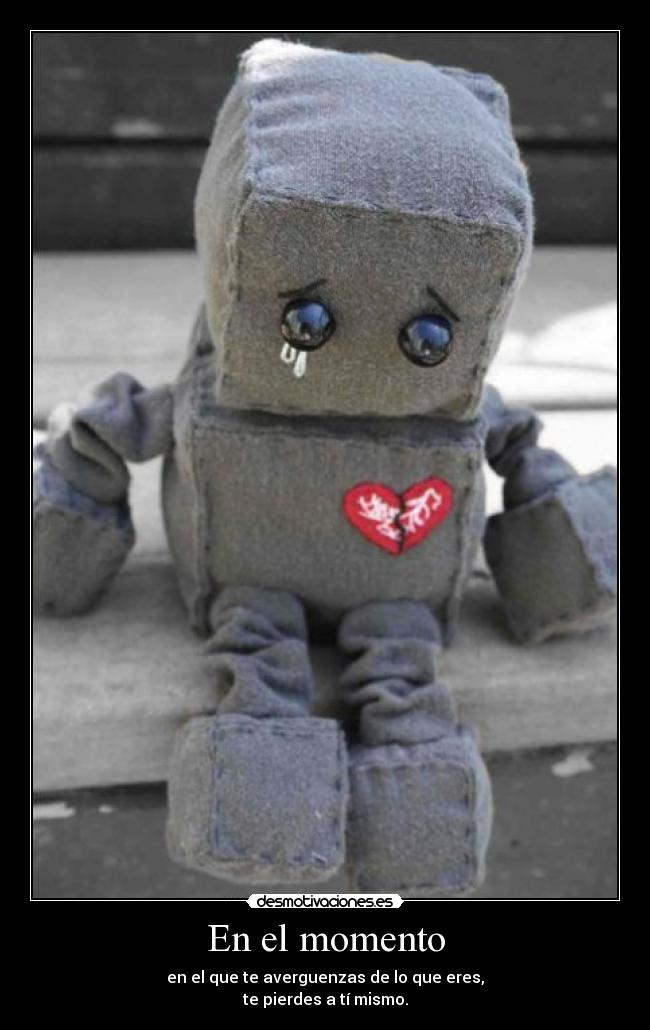 En el momento - en el que te averguenzas de lo que eres,
te pierdes a tí mismo.