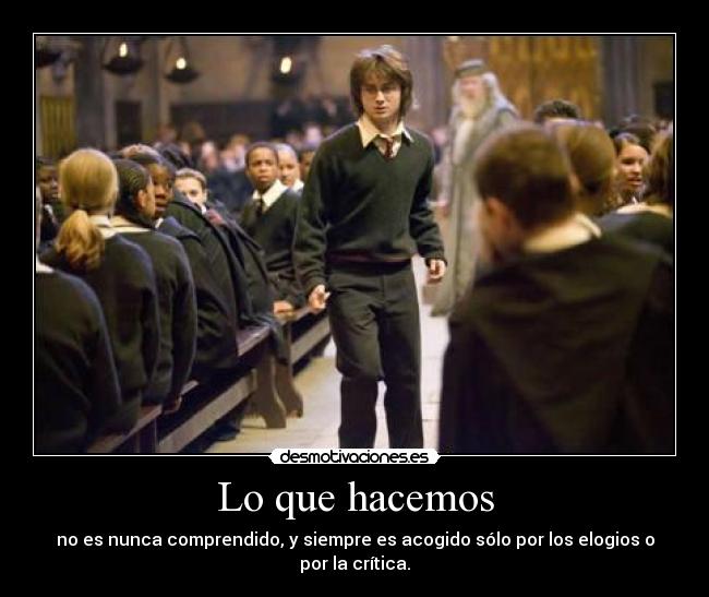 Lo que hacemos - no es nunca comprendido, y siempre es acogido sólo por los elogios o por la crítica.