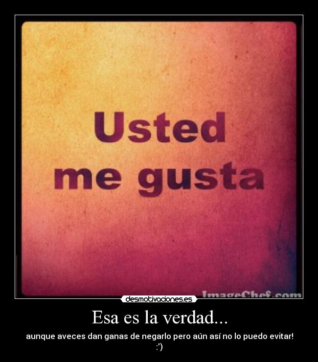 Esa es la verdad... - aunque aveces dan ganas de negarlo pero aún así no lo puedo evitar!
:)