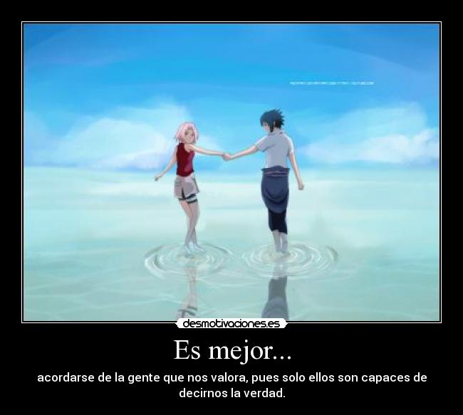 Es mejor... - acordarse de la gente que nos valora, pues solo ellos son capaces de
decirnos la verdad.