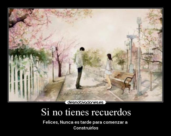 Si no tienes recuerdos - Felices, Nunca es tarde para comenzar a 
Construirlos