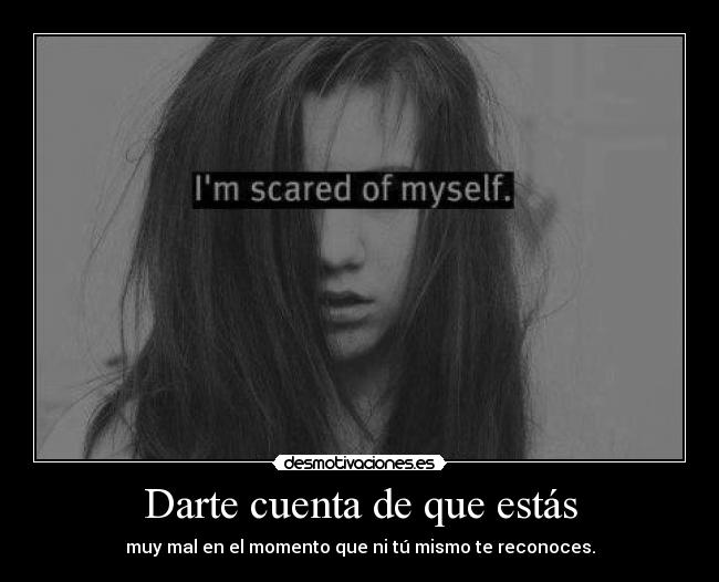 Darte cuenta de que estás - muy mal en el momento que ni tú mismo te reconoces.