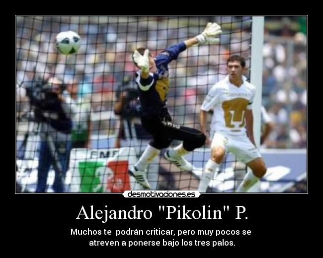 Alejandro Pikolin P. - Muchos te podrán criticar, pero muy pocos se
atreven a ponerse bajo los tres palos.