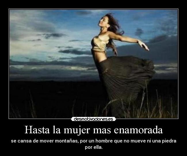 Hasta la mujer mas enamorada - se cansa de mover montañas, por un hombre que no mueve ni una piedra por ella.