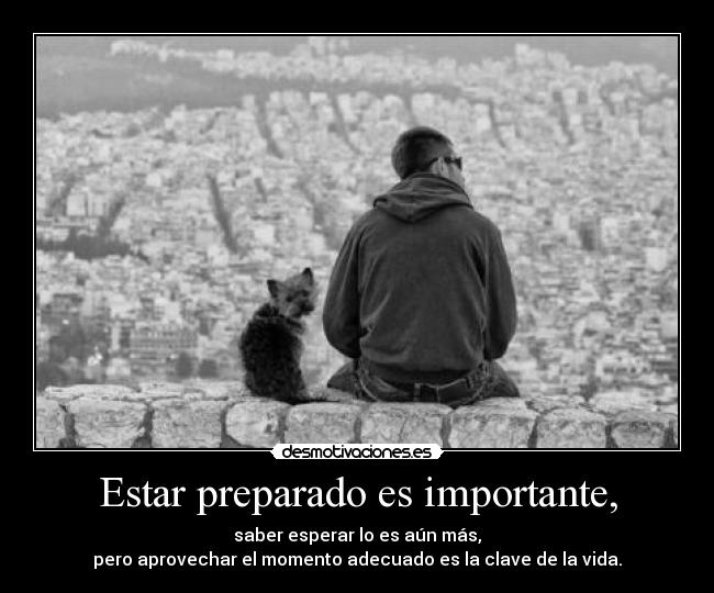 Estar preparado es importante, - saber esperar lo es aún más,
pero aprovechar el momento adecuado es la clave de la vida.