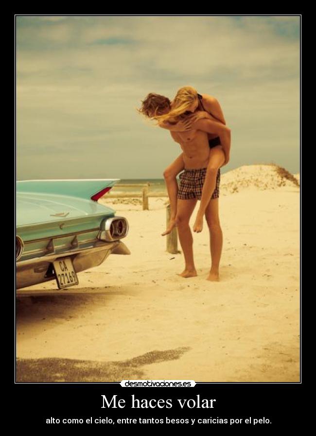 Me haces volar - alto como el cielo, entre tantos besos y caricias por el pelo.