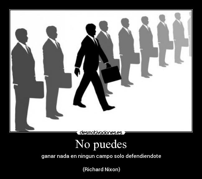 No puedes - ganar nada en ningun campo solo defendiendote

(Richard Nixon)