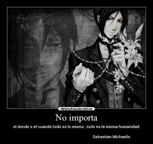 No importa - el donde o el cuando todo es lo mismo , todo es la misma humanidad.
Sebastian Michaelis