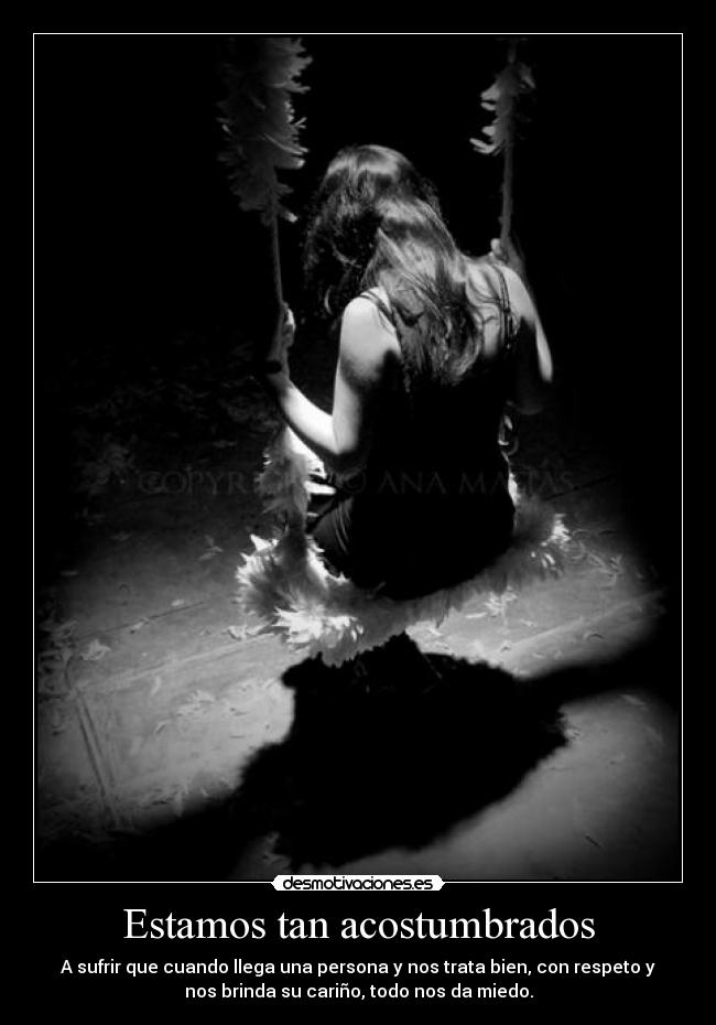 Estamos tan acostumbrados - A sufrir que cuando llega una persona y nos trata bien, con respeto y
nos brinda su cariño, todo nos da miedo.
