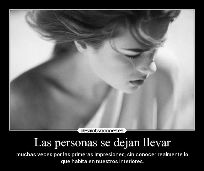 Las personas se dejan llevar - muchas veces por las primeras impresiones, sin conocer realmente lo
que habita en nuestros interiores.