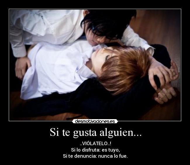 Si te gusta alguien... - ..VIÓLATELO..!
Si lo disfruta: es tuyo,
Si te denuncia: nunca lo fue.