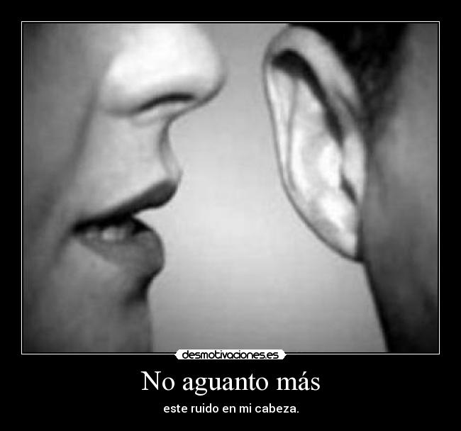 No aguanto más - este ruido en mi cabeza.