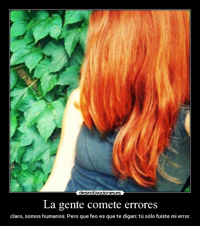 La gente comete errores - claro, somos humanos. Pero que feo es que te digan: tú sólo fuiste mi error.