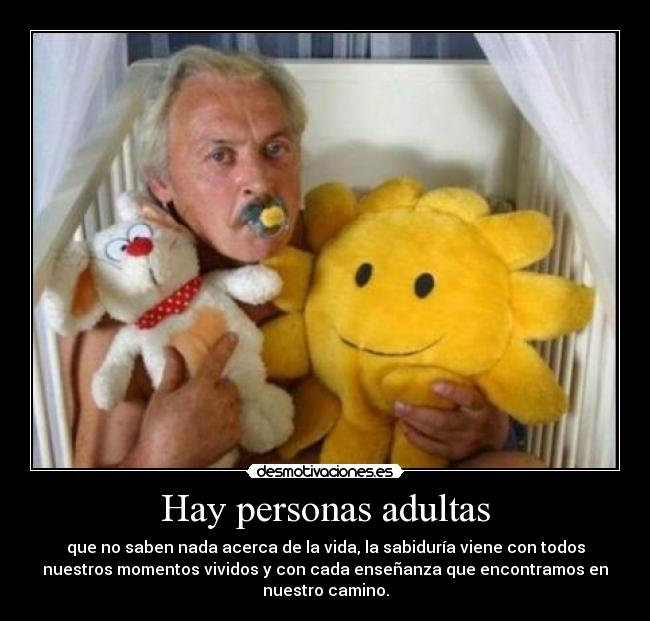 Hay personas adultas - que no saben nada acerca de la vida, la sabiduría viene con todos
nuestros momentos vividos y con cada enseñanza que encontramos en
nuestro camino.