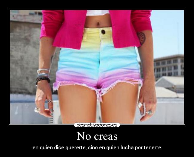 No creas - en quien dice quererte, sino en quien lucha por tenerte.