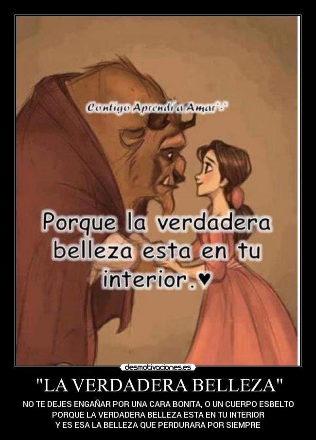 LA VERDADERA BELLEZA - NO TE DEJES ENGAÑAR POR UNA CARA BONITA, O UN CUERPO ESBELTO
PORQUE LA VERDADERA BELLEZA ESTA EN TU INTERIOR
Y ES ESA LA BELLEZA QUE PERDURARA POR SIEMPRE