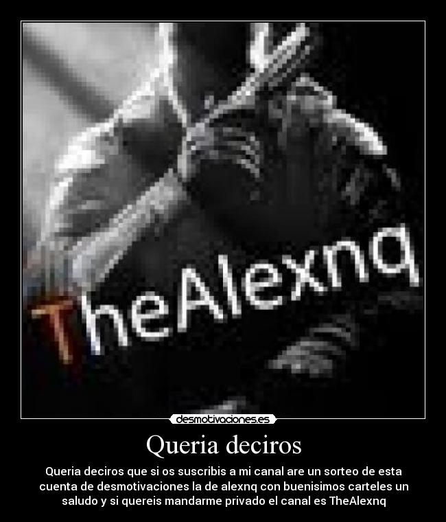 Queria deciros - Queria deciros que si os suscribis a mi canal are un sorteo de esta
cuenta de desmotivaciones la de alexnq con buenisimos carteles un
saludo y si quereis mandarme privado el canal es TheAlexnq