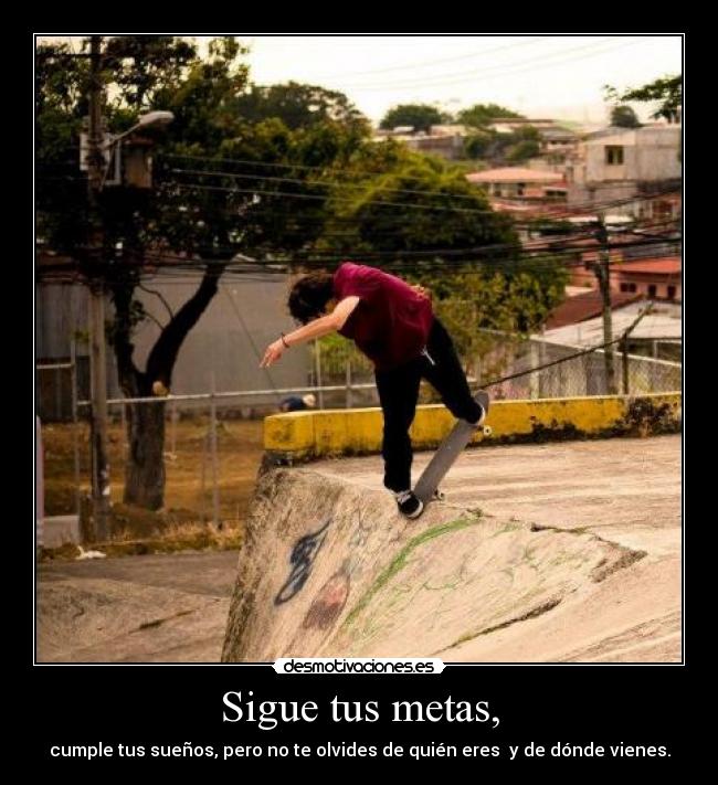 Sigue tus metas, - cumple tus sueños, pero no te olvides de quién eres  y de dónde vienes.