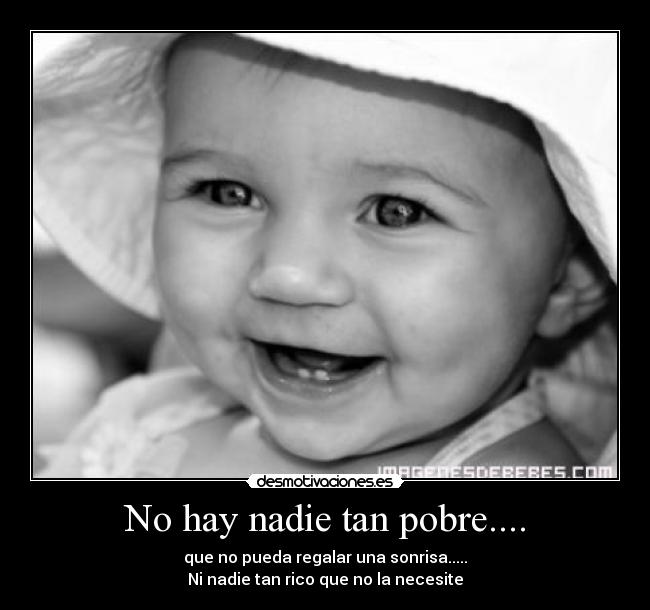 No hay nadie tan pobre.... - que no pueda regalar una sonrisa.....
Ni nadie tan rico que no la necesite