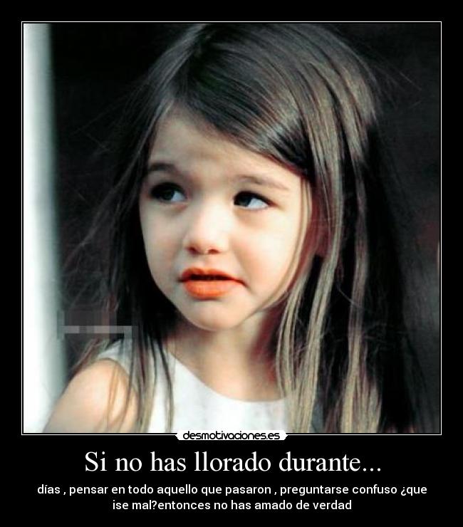 Si no has llorado durante... - días , pensar en todo aquello que pasaron , preguntarse confuso ¿que
ise mal?entonces no has amado de verdad