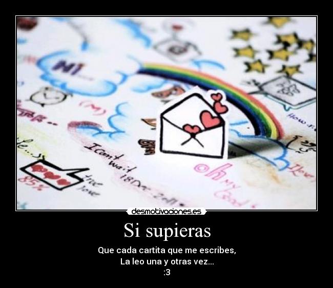 Si supieras - Que cada cartita que me escribes,
La leo una y otras vez...
:3